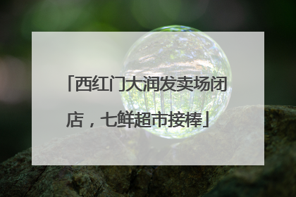 西红门大润发卖场闭店，七鲜超市接棒