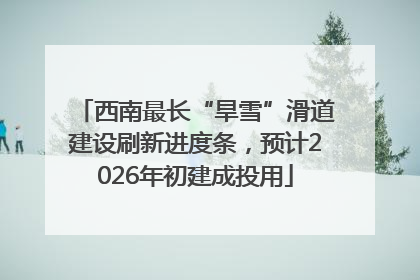 西南最长“旱雪”滑道建设刷新进度条，预计2026年初建成投用