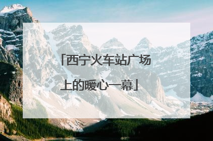 西宁火车站广场上的暖心一幕