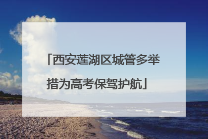 西安莲湖区城管多举措为高考保驾护航