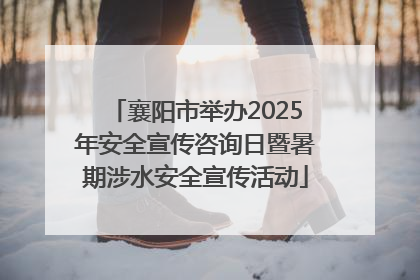 襄阳市举办2025年安全宣传咨询日暨暑期涉水安全宣传活动