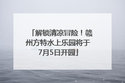 解锁清凉冒险！赣州方特水上乐园将于7月5日开园