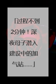 过程不到2分钟！深夜母子潜入建设中的加气站……