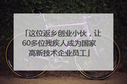 这位返乡创业小伙，让60多位残疾人成为国家高新技术企业员工