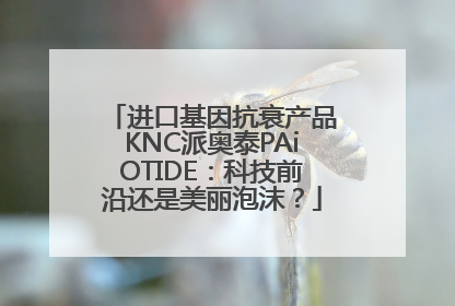 进口基因抗衰产品KNC派奥泰PAiOTIDE：科技前沿还是美丽泡沫？