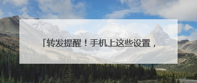 转发提醒！手机上这些设置，可能在“偷”你的信息……