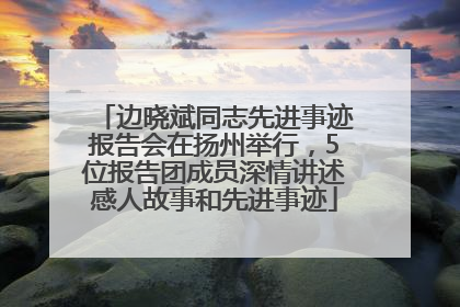 边晓斌同志先进事迹报告会在扬州举行，5位报告团成员深情讲述感人故事和先进事迹
