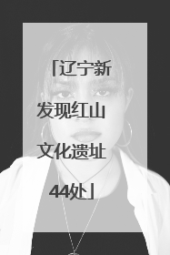 辽宁新发现红山文化遗址44处