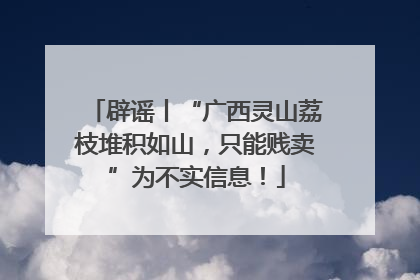 辟谣丨“广西灵山荔枝堆积如山，只能贱卖”为不实信息！