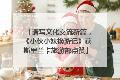 谱写文化交流新篇，《小伙小妹换游记》获斯里兰卡旅游部点赞