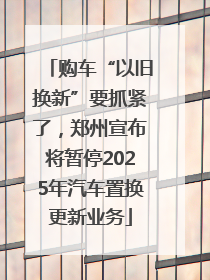 购车“以旧换新”要抓紧了，郑州宣布将暂停2025年汽车置换更新业务
