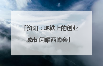 资阳：地铁上的创业城市 闪耀西博会