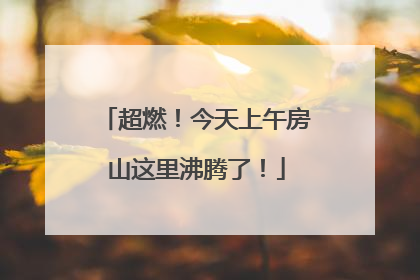 超燃！今天上午房山这里沸腾了！