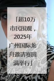 超10万市民围观，2025年广州国际龙舟邀请赛圆满举行