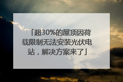 超30%的屋顶因荷载限制无法安装光伏电站，解决方案来了