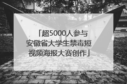 超5000人参与安徽省大学生禁毒短视频海报大赛创作