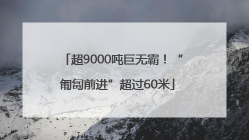超9000吨巨无霸！“匍匐前进”超过60米