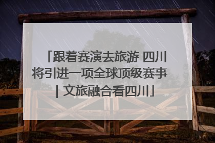 跟着赛演去旅游 四川将引进一项全球顶级赛事｜文旅融合看四川