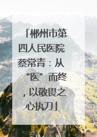 郴州市第四人民医院蔡常青：从“医”而终，以敬畏之心执刀