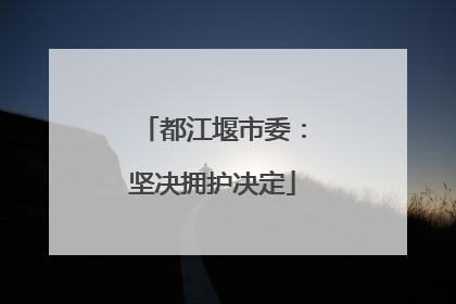 都江堰市委：坚决拥护决定