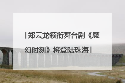 郑云龙领衔舞台剧《魔幻时刻》将登陆珠海