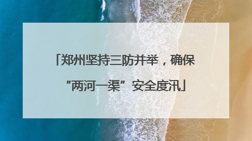 郑州坚持三防并举，确保“两河一渠”安全度汛