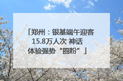 郑州：银基端午迎客15.8万人次 神话体验强势“圈粉”