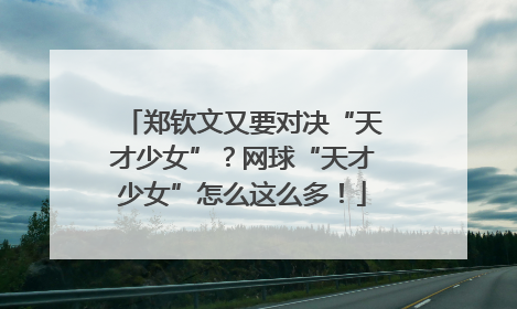 郑钦文又要对决“天才少女”？网球“天才少女”怎么这么多！