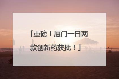 重磅！厦门一日两款创新药获批！