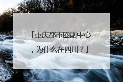 重庆都市圈副中心，为什么在四川？