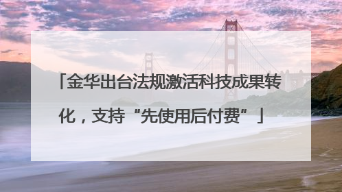 金华出台法规激活科技成果转化，支持“先使用后付费”