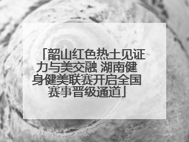 韶山红色热土见证力与美交融 湖南健身健美联赛开启全国赛事晋级通道