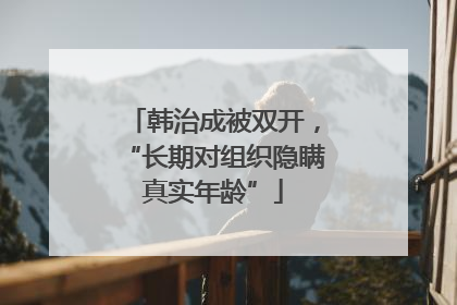 韩治成被双开，“长期对组织隐瞒真实年龄”