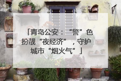 青岛公安：“警”色扮靓“夜经济”，守护城市“烟火气”
