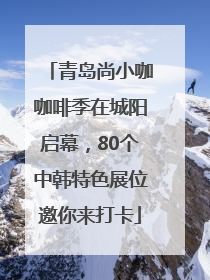 青岛尚小咖咖啡季在城阳启幕，80个中韩特色展位邀你来打卡