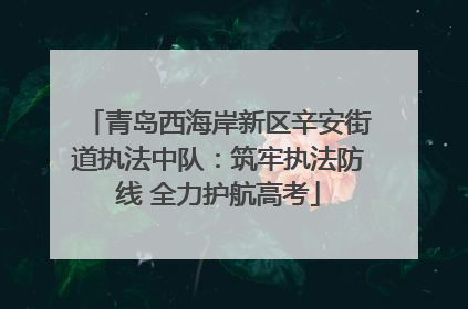 青岛西海岸新区辛安街道执法中队：筑牢执法防线 全力护航高考