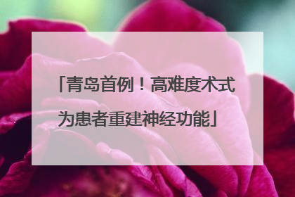 青岛首例！高难度术式为患者重建神经功能