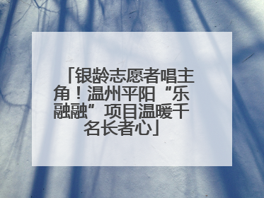 银龄志愿者唱主角！温州平阳“乐融融”项目温暖千名长者心
