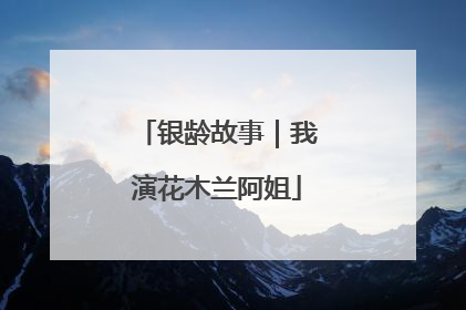 银龄故事｜我演花木兰阿姐