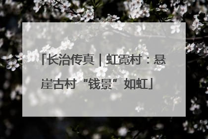 长治传真｜虹霓村：悬崖古村“钱景”如虹