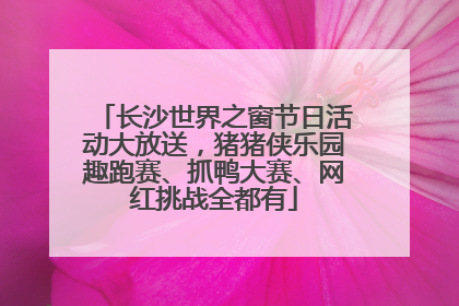 长沙世界之窗节日活动大放送，猪猪侠乐园趣跑赛、抓鸭大赛、网红挑战全都有