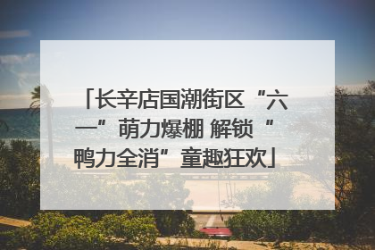 长辛店国潮街区“六一”萌力爆棚 解锁“鸭力全消”童趣狂欢
