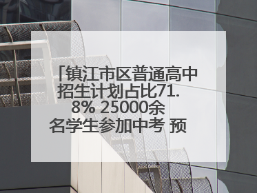 镇江市区普通高中招生计划占比71.8% 25000余名学生参加中考 预计25日公布成绩