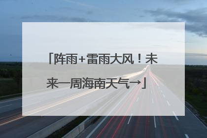 阵雨+雷雨大风！未来一周海南天气→