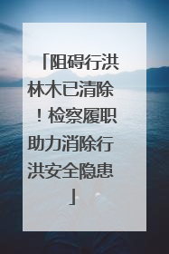 阻碍行洪林木已清除！检察履职助力消除行洪安全隐患