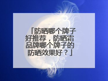 防晒哪个牌子好推荐，防晒霜品牌哪个牌子的防晒效果好？