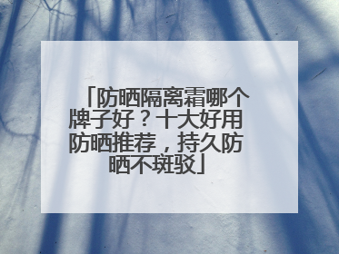 防晒隔离霜哪个牌子好？十大好用防晒推荐，持久防晒不斑驳