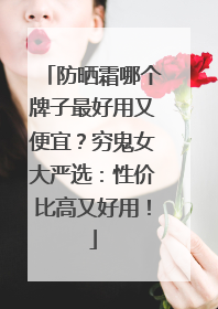 防晒霜哪个牌子最好用又便宜？穷鬼女大严选：性价比高又好用！