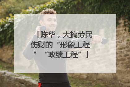 陈华，大搞劳民伤财的“形象工程”“政绩工程”