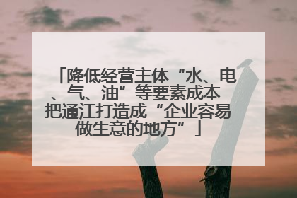 降低经营主体“水、电、气、油”等要素成本 把通江打造成“企业容易做生意的地方”
